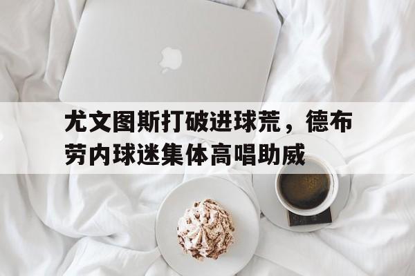 尤文图斯打破进球荒，德布劳内球迷集体高唱助威尤文图斯5号球员